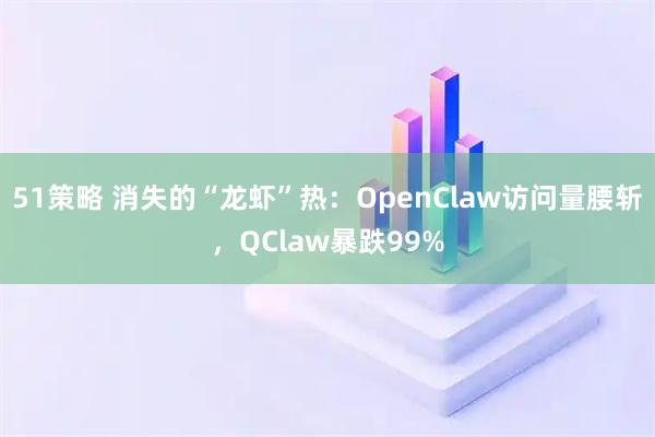 51策略 消失的“龙虾”热：OpenClaw访问量腰斩，QClaw暴跌99%