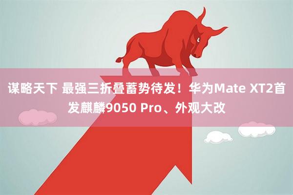 谋略天下 最强三折叠蓄势待发！华为Mate XT2首发麒麟9050 Pro、外观大改