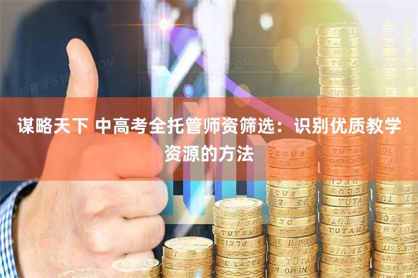 谋略天下 中高考全托管师资筛选：识别优质教学资源的方法
