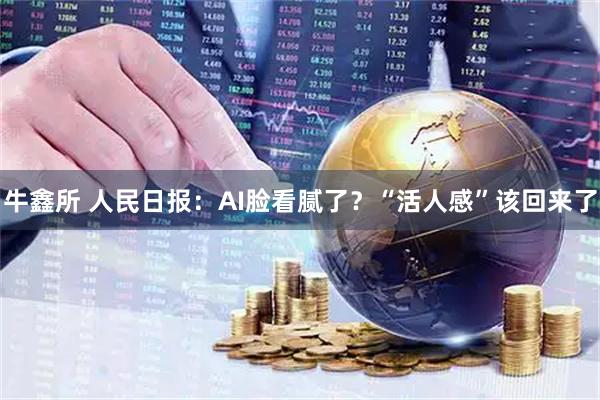 牛鑫所 人民日报：AI脸看腻了？“活人感”该回来了
