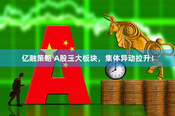 亿融策略 A股三大板块，集体异动拉升！