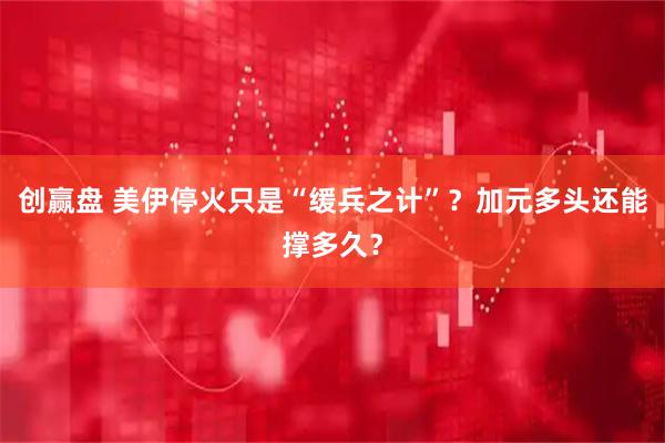 创赢盘 美伊停火只是“缓兵之计”？加元多头还能撑多久？