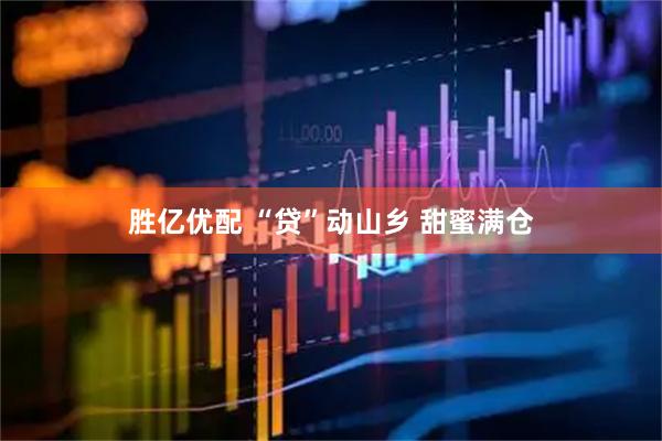 胜亿优配 “贷”动山乡 甜蜜满仓