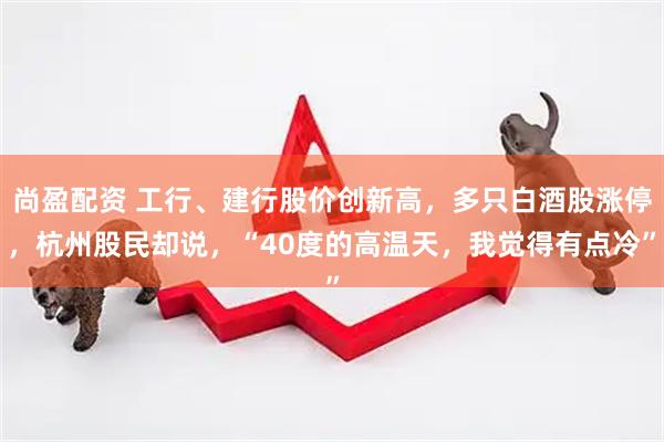 尚盈配资 工行、建行股价创新高，多只白酒股涨停，杭州股民却说，“40度的高温天，我觉得有点冷”