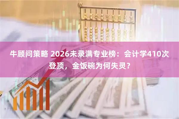 牛顾问策略 2026未录满专业榜：会计学410次登顶，金饭碗为何失灵？