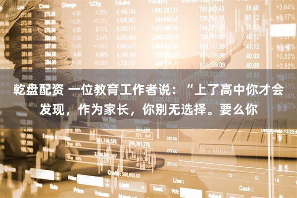 乾盘配资 一位教育工作者说：“上了高中你才会发现，作为家长，你别无选择。要么你
